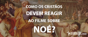ComoOsCristaosDevemReagirAoFilmeSobreNoe
