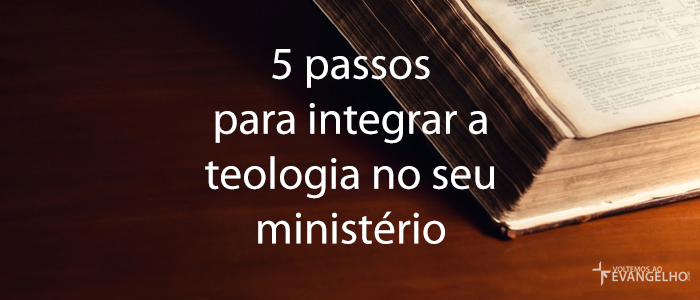 5PassosParaIntegrarATeologiaNoSeuMinisterio